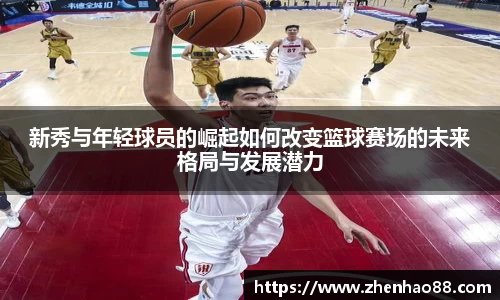新秀与年轻球员的崛起如何改变篮球赛场的未来格局与发展潜力