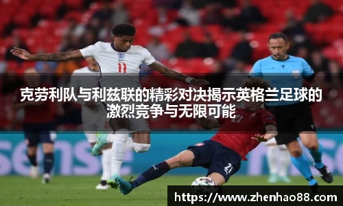 克劳利队与利兹联的精彩对决揭示英格兰足球的激烈竞争与无限可能