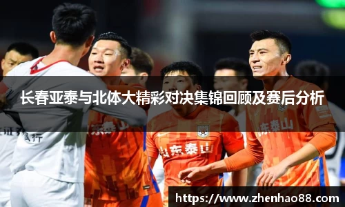 长春亚泰与北体大精彩对决集锦回顾及赛后分析