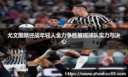 尤文图斯迎战年轻人全力争胜展现球队实力与决心